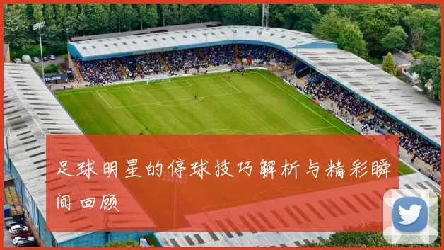 足球明星的停球技巧解析与精彩瞬间回顾