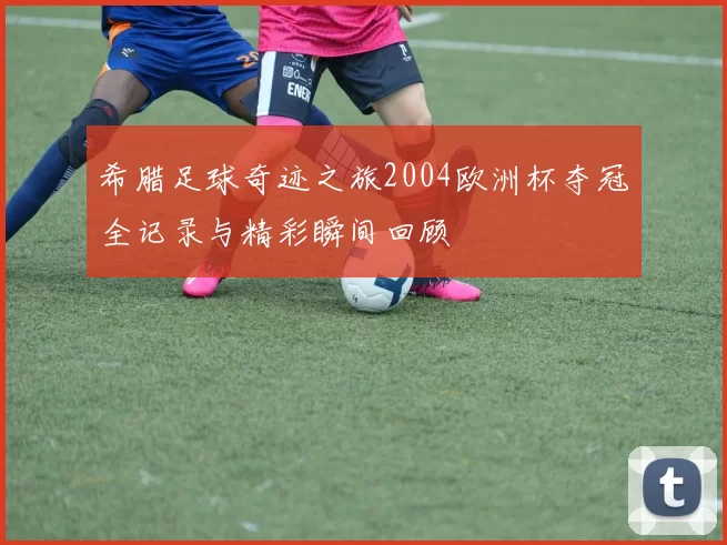 希腊足球奇迹之旅2004欧洲杯夺冠全记录与精彩瞬间回顾