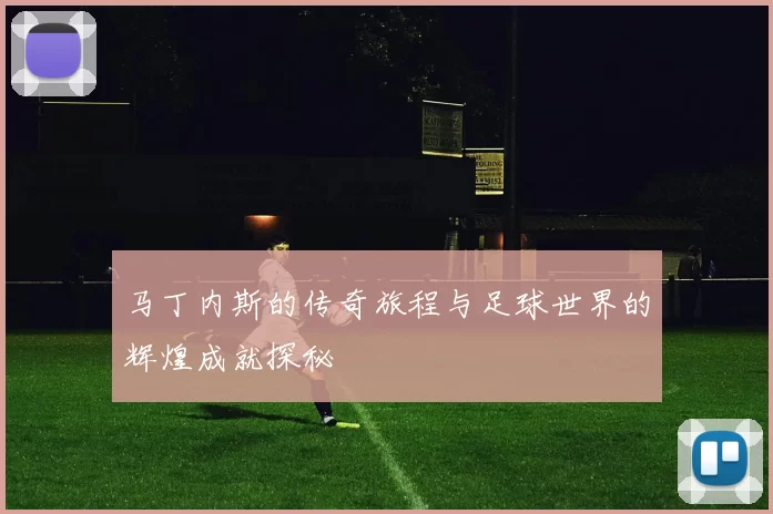 马丁内斯的传奇旅程与足球世界的辉煌成就探秘